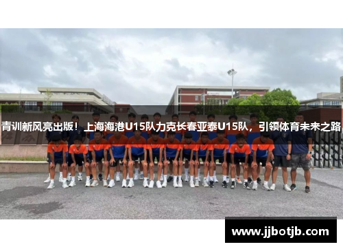青训新风亮出版！上海海港U15队力克长春亚泰U15队，引领体育未来之路